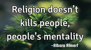 Religion doesn’t kills people, people’s mentality kill people