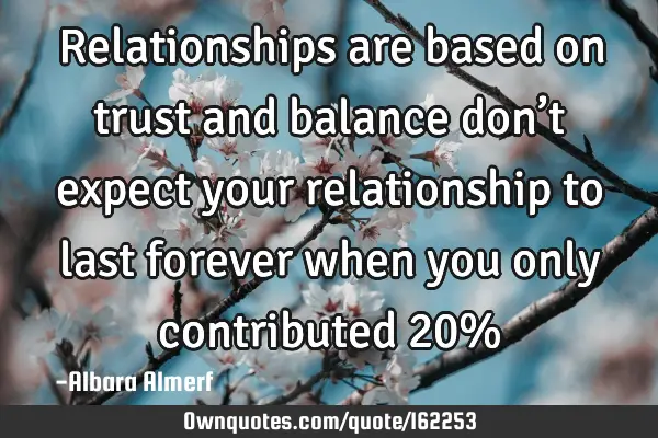 Relationships are based on trust and balance don’t expect your relationship to last forever when