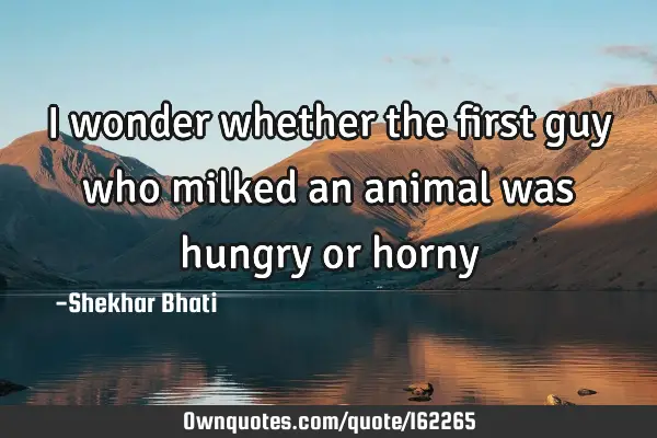 I wonder whether the first guy who milked an animal was hungry or