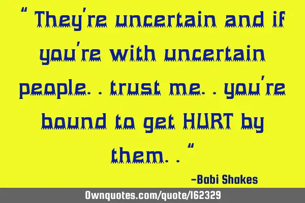 “ They’re uncertain and if you’re with uncertain people.. trust me.. you’re bound to get HUR