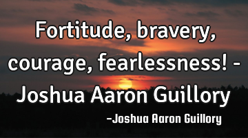 Fortitude, bravery, courage, fearlessness! - Joshua Aaron Guillory