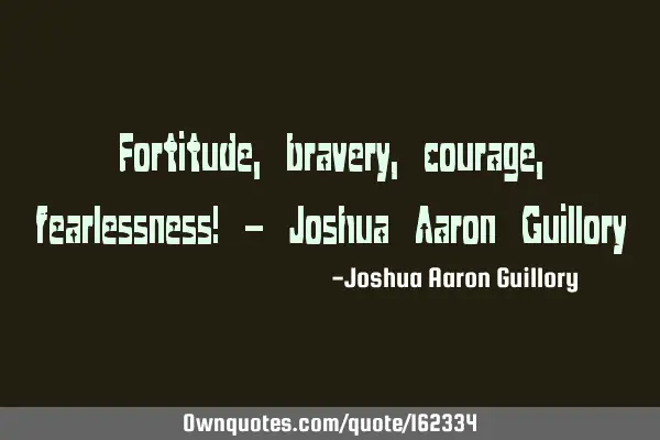 Fortitude, bravery, courage, fearlessness! - Joshua Aaron G