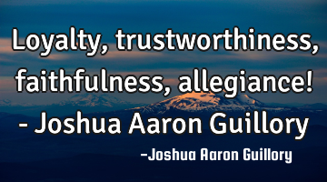 Loyalty, trustworthiness, faithfulness, allegiance! - Joshua Aaron Guillory
