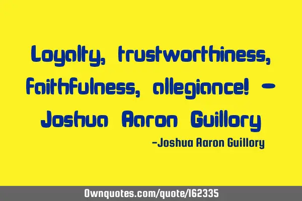 Loyalty, trustworthiness, faithfulness, allegiance! - Joshua Aaron G