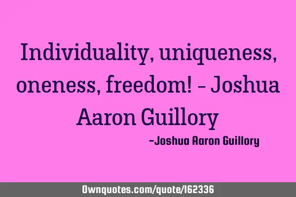 Individuality, uniqueness, oneness, freedom! - Joshua Aaron G