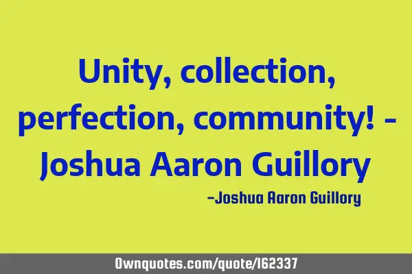 Unity, collection, perfection, community! - Joshua Aaron G