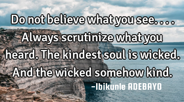 Do not believe what you see....
Always scrutinize what you heard.
The kindest soul is wicked.
A