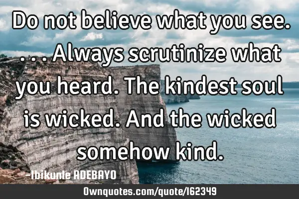 Do not believe what you see....
Always scrutinize what you heard.
The kindest soul is wicked.
A