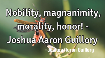 Nobility, magnanimity, morality, honor! - Joshua Aaron Guillory