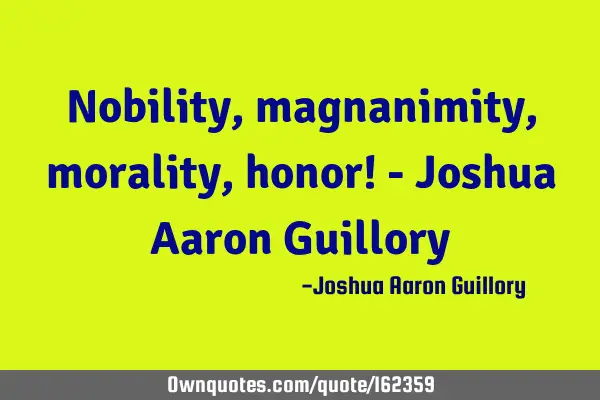 Nobility, magnanimity, morality, honor! - Joshua Aaron G