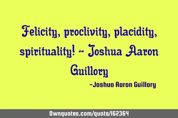 Felicity, proclivity, placidity, spirituality! - Joshua Aaron G