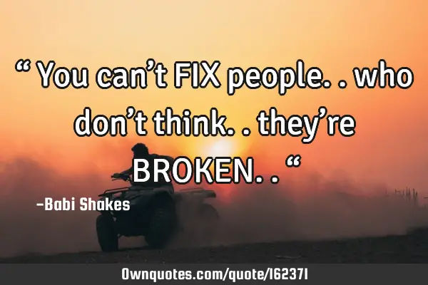 “ You can’t FIX people.. who don’t think.. they’re BROKEN.. “