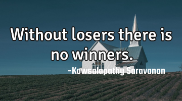 Without losers there is no winners.