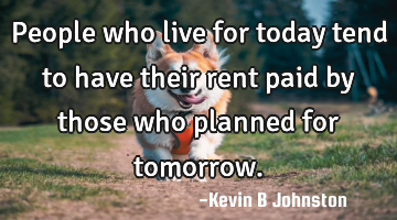 People who live for today tend to have their rent paid by those who planned for tomorrow.