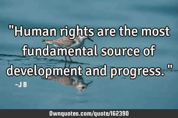 "Human rights are the most fundamental source of development and progress."