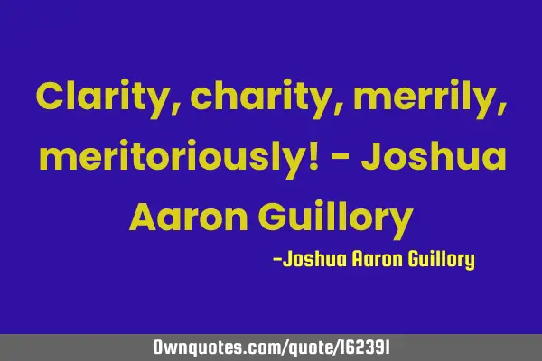 Clarity, charity, merrily, meritoriously! - Joshua Aaron G