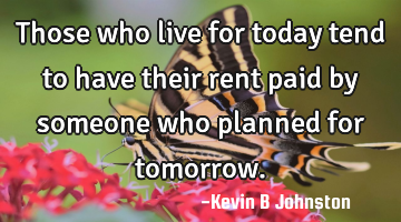 Those who live for today tend to have their rent paid by someone who planned for tomorrow.