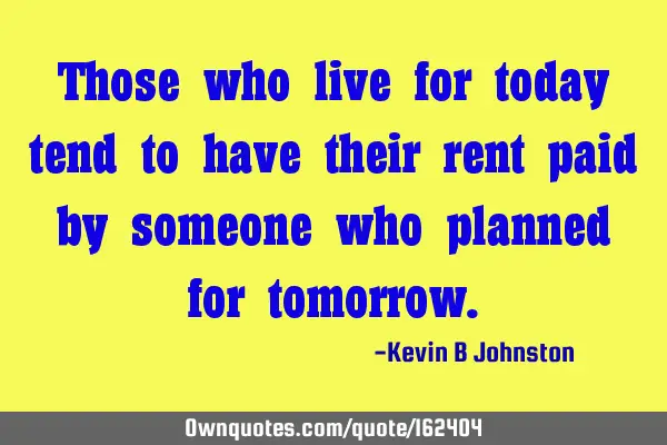 Those who live for today tend to have their rent paid by someone who planned for