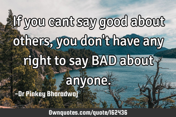 If you cant say good about others , you don