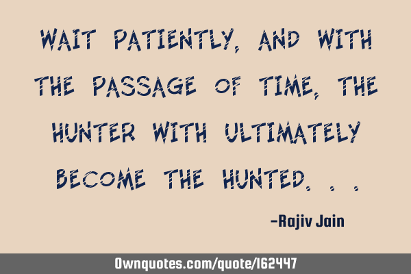 Wait patiently, and with the passage of time, the hunter with ultimately become the