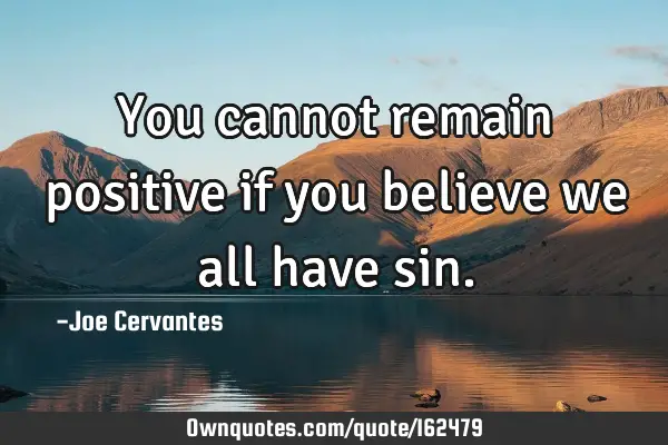 You cannot remain positive if you believe we all have