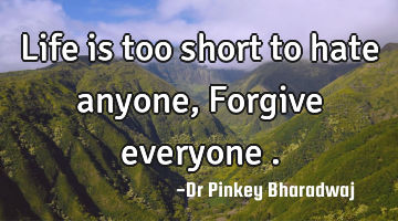Life is too short to hate anyone , Forgive everyone .