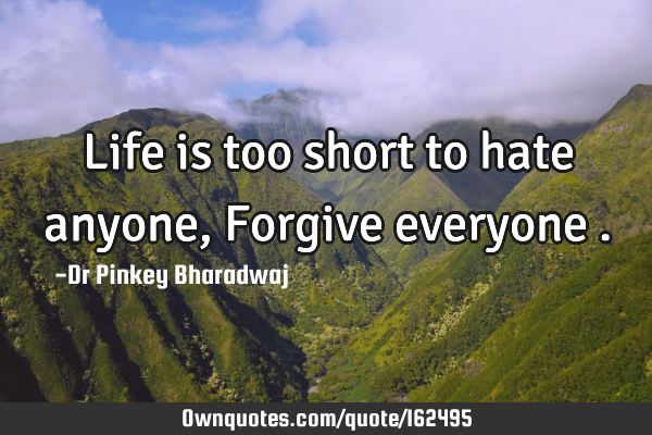 Life is too short to hate anyone , Forgive everyone