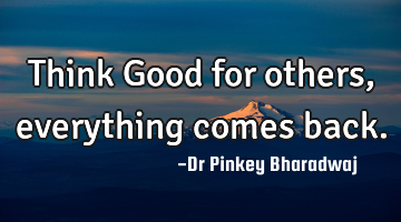 Think Good for others , everything comes back.