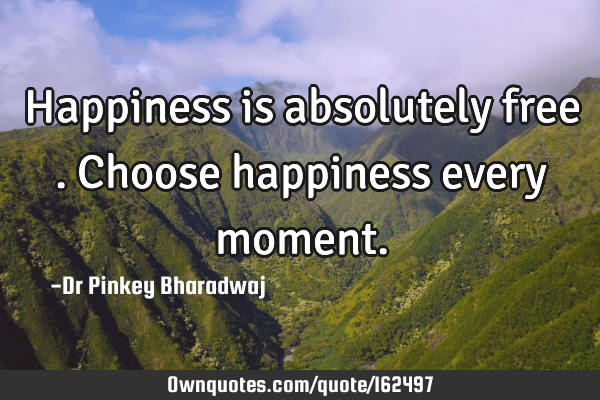 Happiness is absolutely free . Choose happiness every