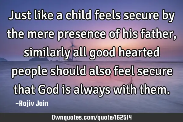 Just like a child feels secure by the mere presence of his father, similarly all good hearted