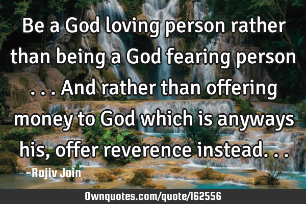 Be a God loving person rather than being a God fearing person ...and rather than offering money to G