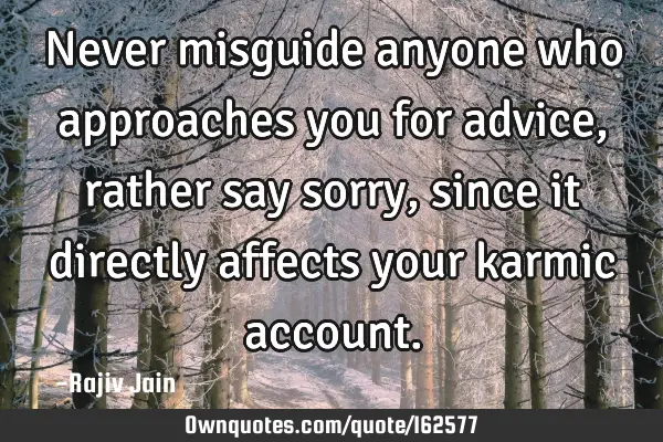 Never misguide anyone who approaches you for advice, rather say sorry, since it directly affects