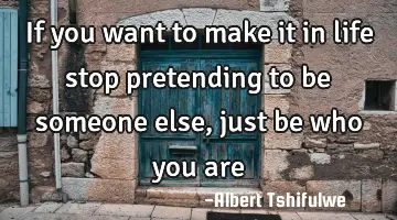 if you want to make it in life stop pretending to be someone else, just be who you