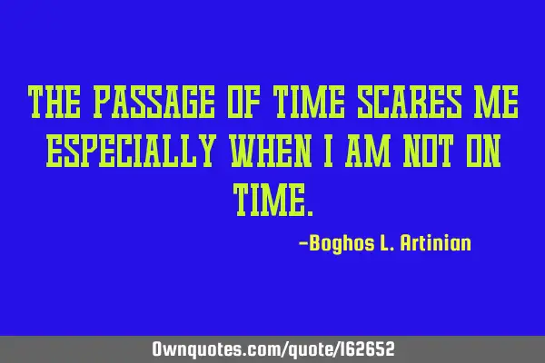 The passage of time scares me especially when I am not on