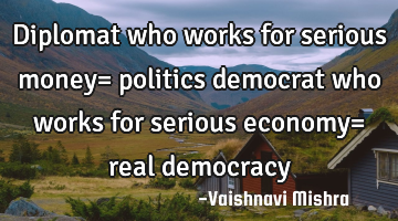 Diplomat who works for serious money= politics
democrat who works for serious economy= real