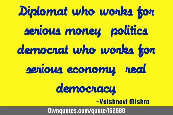 Diplomat who works for serious money= politics
democrat who works for serious economy= real