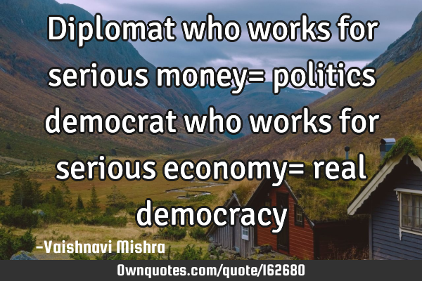 Diplomat who works for serious money= politics
democrat who works for serious economy= real
