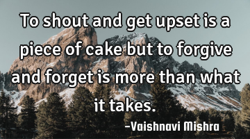 To shout and get upset is a piece of cake but to forgive and forget is more than what it takes.