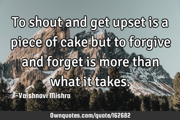 To shout and get upset is a piece of cake but to forgive and forget is more than what it