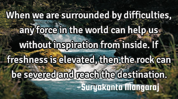 When we are surrounded by difficulties, any force in the world can help us without inspiration from