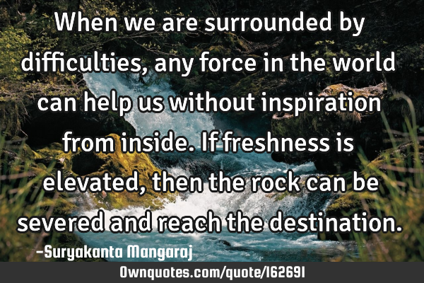 When we are surrounded by difficulties, any force in the world can help us without inspiration from