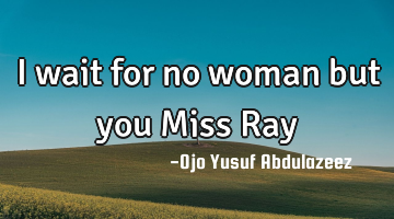 I wait for no woman but you Miss Ray