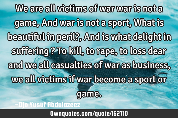 We are all victims of war
war is not a game,
And war is not a sport,
What is beautiful in peril?,