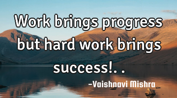 Work brings progress but hard work brings success!..