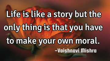 Life is like a story but the only thing is that you have to make your own moral.