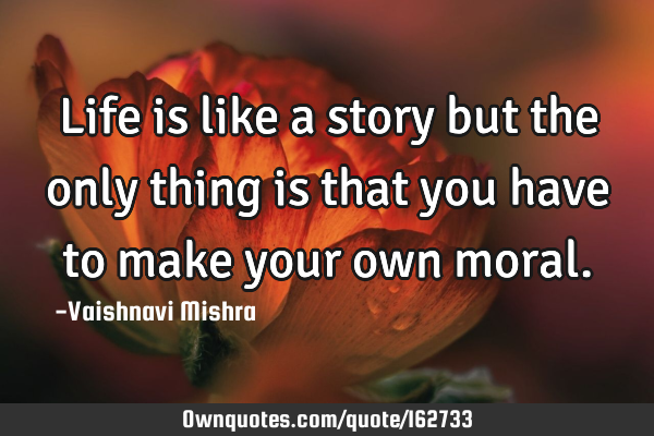 Life is like a story but the only thing is that you have to make your own