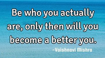Be who you actually are, only then will you become a better you.