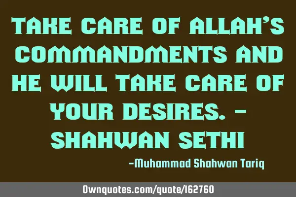 Take care of ALLAH’s commandments and He will take care of your desires. – Shahwan SETHI