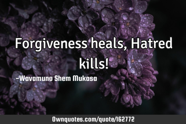 Forgiveness heals, Hatred kills!