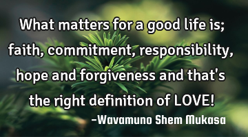 What matters for a good life is; faith, commitment, responsibility, hope and forgiveness and that